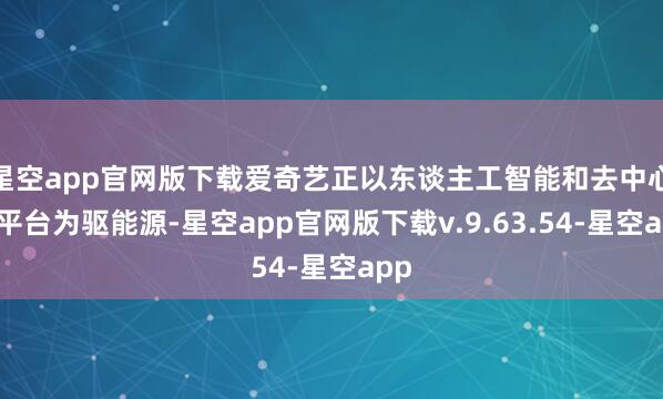 星空app官网版下载爱奇艺正以东谈主工智能和去中心化平台为驱能源-星空app官网版下载v.9.63.54-星空app