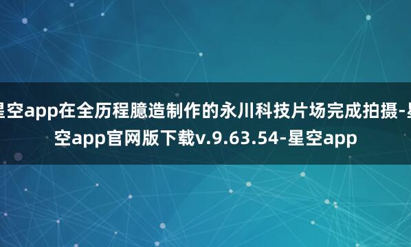 星空app在全历程臆造制作的永川科技片场完成拍摄-星空app官网版下载v.9.63.54-星空app
