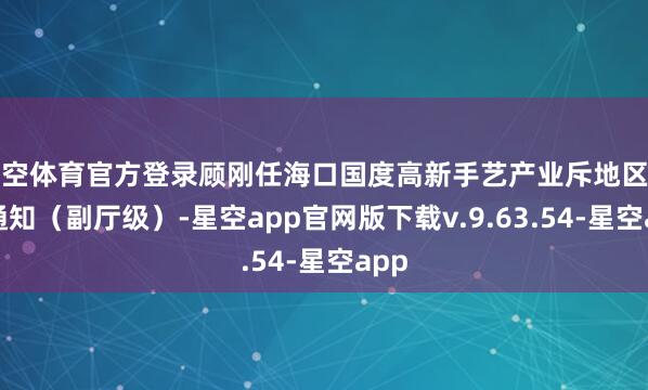 星空体育官方登录顾刚任海口国度高新手艺产业斥地区工委通知（副厅级）-星空app官网版下载v.9.63.54-星空app