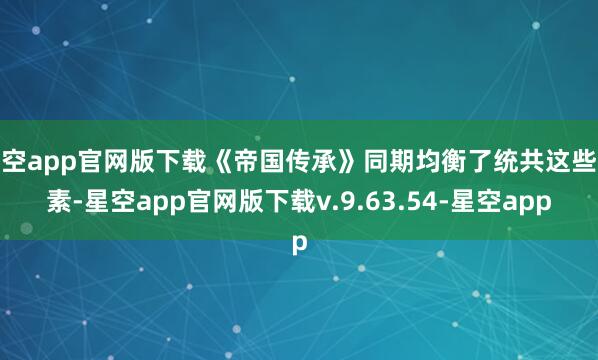 星空app官网版下载《帝国传承》同期均衡了统共这些元素-星空app官网版下载v.9.63.54-星空app