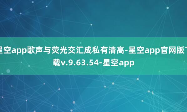 星空app歌声与荧光交汇成私有清高-星空app官网版下载v.9.63.54-星空app