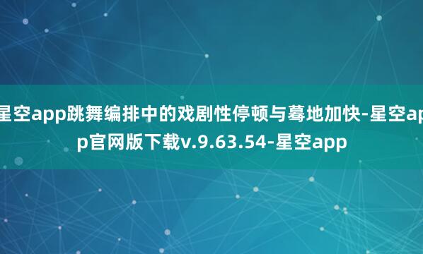 星空app跳舞编排中的戏剧性停顿与蓦地加快-星空app官网版下载v.9.63.54-星空app