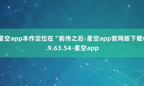 星空app本作定位在“前传之后-星空app官网版下载v.9.63.54-星空app