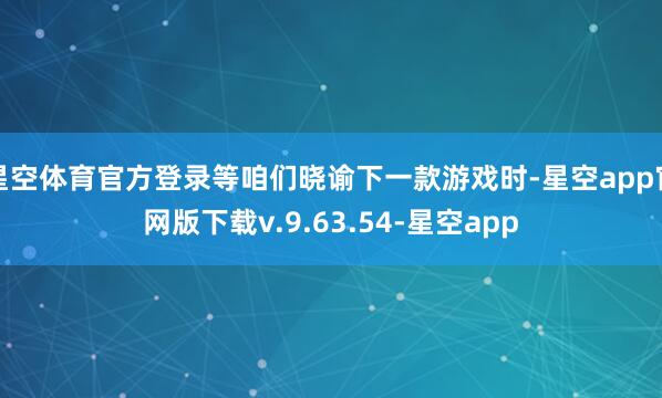 星空体育官方登录等咱们晓谕下一款游戏时-星空app官网版下载v.9.63.54-星空app
