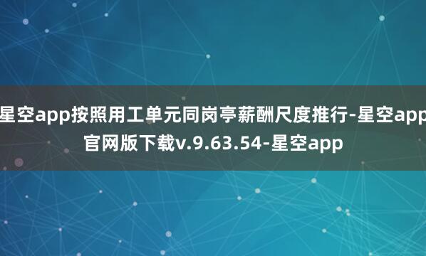 星空app按照用工单元同岗亭薪酬尺度推行-星空app官网版下载v.9.63.54-星空app