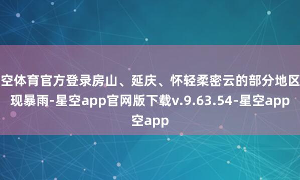 星空体育官方登录房山、延庆、怀轻柔密云的部分地区出现暴雨-星空app官网版下载v.9.63.54-星空app