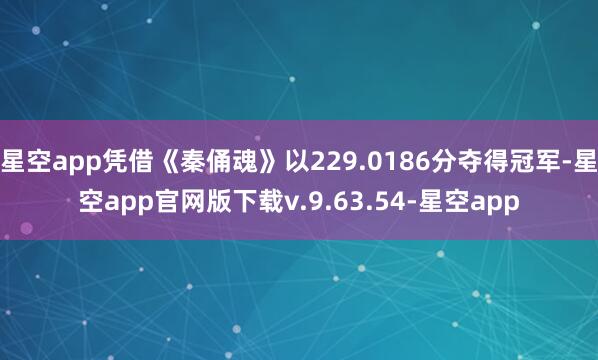 星空app凭借《秦俑魂》以229.0186分夺得冠军-星空app官网版下载v.9.63.54-星空app