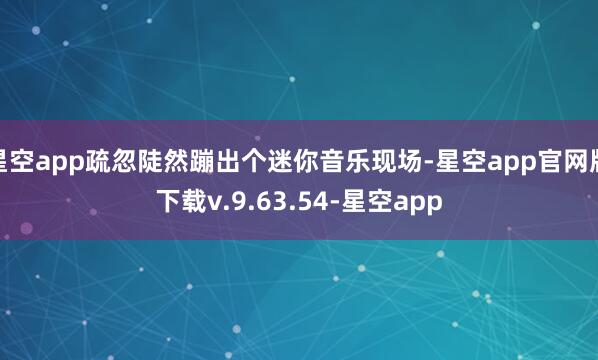 星空app疏忽陡然蹦出个迷你音乐现场-星空app官网版下载v.9.63.54-星空app