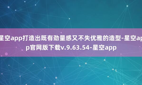 星空app打造出既有劲量感又不失优雅的造型-星空app官网版下载v.9.63.54-星空app