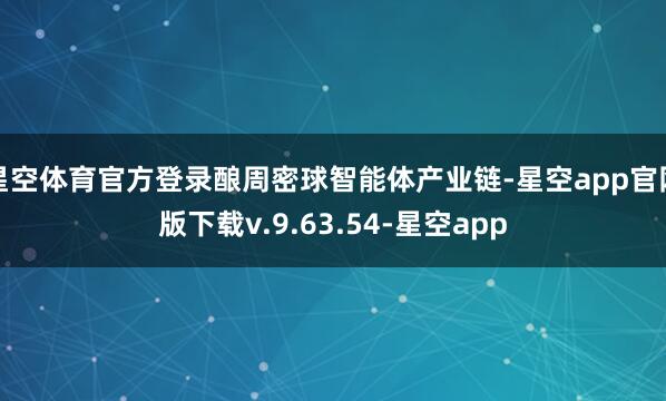 星空体育官方登录酿周密球智能体产业链-星空app官网版下载v.9.63.54-星空app