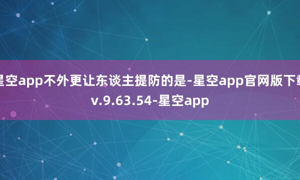 星空app不外更让东谈主提防的是-星空app官网版下载v.9.63.54-星空app
