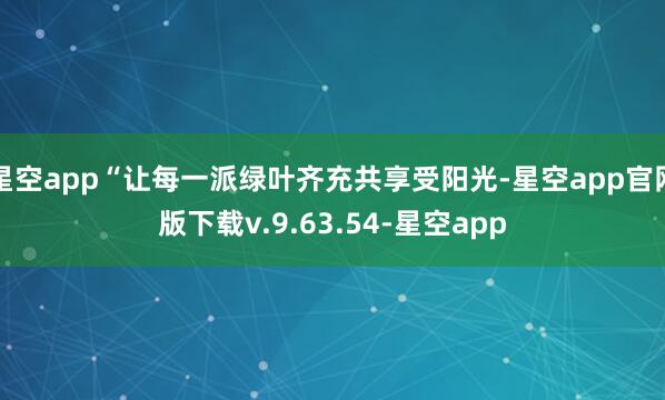 星空app“让每一派绿叶齐充共享受阳光-星空app官网版下载v.9.63.54-星空app