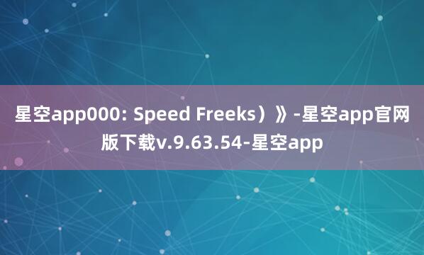 星空app000: Speed Freeks)》-星空app官网版下载v.9.63.54-星空app