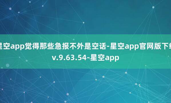 星空app觉得那些急报不外是空话-星空app官网版下载v.9.63.54-星空app