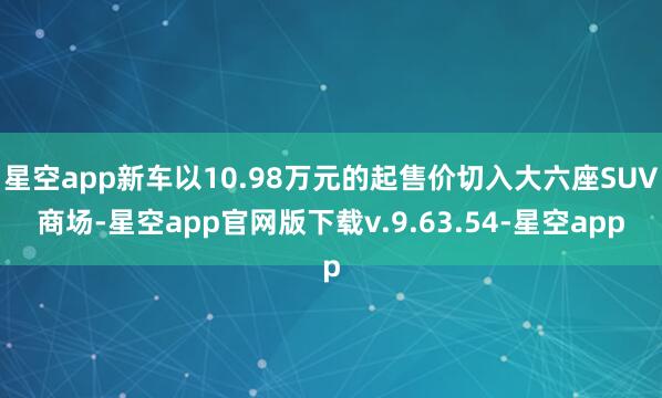 星空app新车以10.98万元的起售价切入大六座SUV商场-星空app官网版下载v.9.63.54-星空app