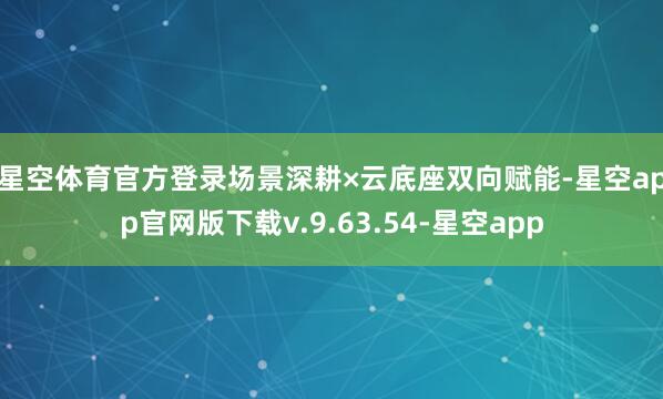 星空体育官方登录 场景深耕×云底座双向赋能-星空app官网版下载v.9.63.54-星空app
