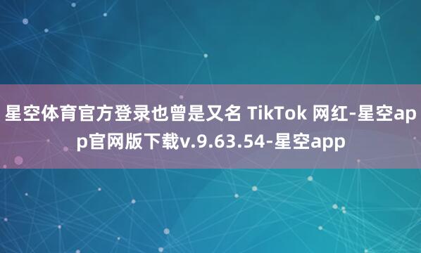 星空体育官方登录也曾是又名 TikTok 网红-星空app官网版下载v.9.63.54-星空app