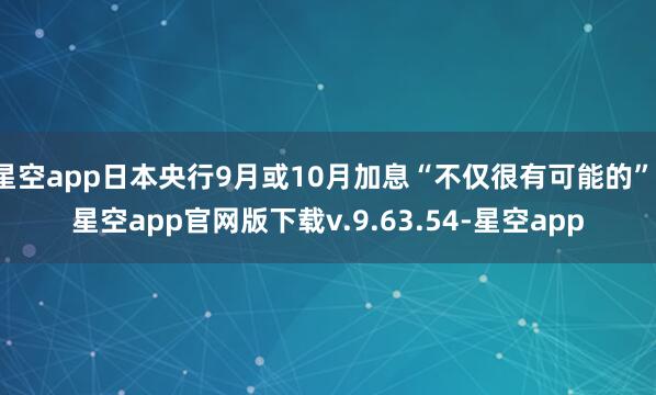星空app日本央行9月或10月加息“不仅很有可能的”-星空app官网版下载v.9.63.54-星空app