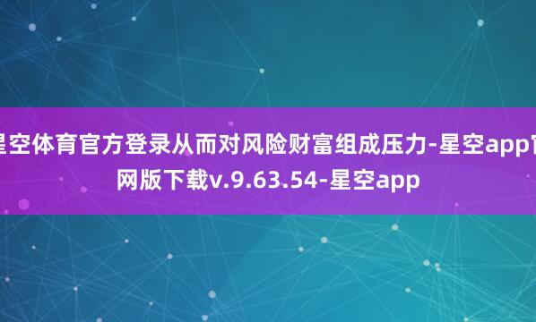 星空体育官方登录从而对风险财富组成压力-星空app官网版下载v.9.63.54-星空app