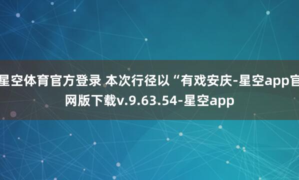 星空体育官方登录 本次行径以“有戏安庆-星空app官网版下载v.9.63.54-星空app