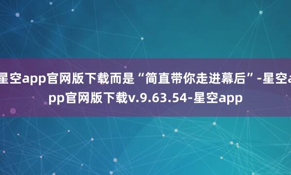 星空app官网版下载而是“简直带你走进幕后”-星空app官网版下载v.9.63.54-星空app