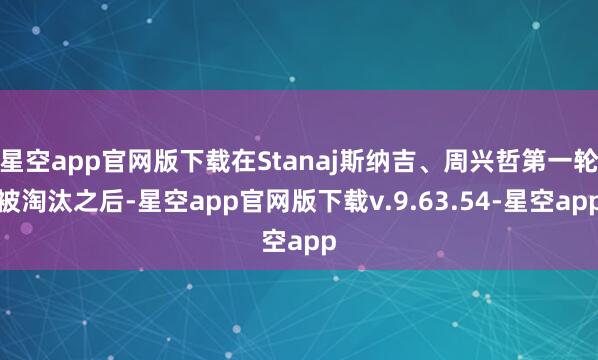 星空app官网版下载在Stanaj斯纳吉、周兴哲第一轮被淘汰之后-星空app官网版下载v.9.63.54-星空app