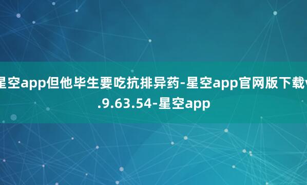 星空app但他毕生要吃抗排异药-星空app官网版下载v.9.63.54-星空app