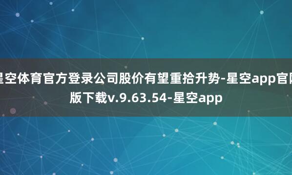 星空体育官方登录公司股价有望重拾升势-星空app官网版下载v.9.63.54-星空app