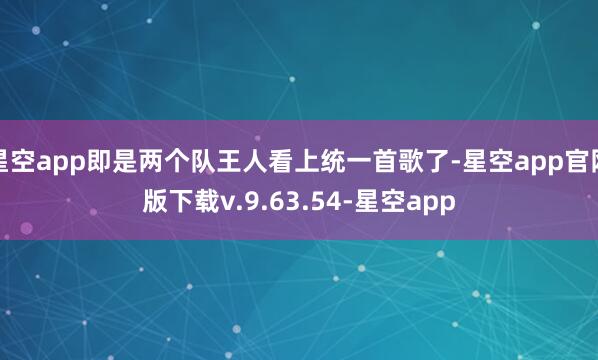 星空app即是两个队王人看上统一首歌了-星空app官网版下载v.9.63.54-星空app