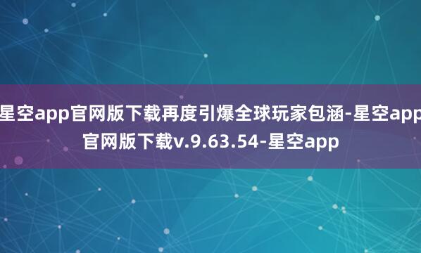 星空app官网版下载再度引爆全球玩家包涵-星空app官网版下载v.9.63.54-星空app