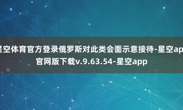 星空体育官方登录俄罗斯对此类会面示意接待-星空app官网版下载v.9.63.54-星空app