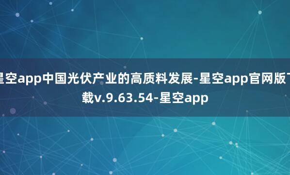 星空app中国光伏产业的高质料发展-星空app官网版下载v.9.63.54-星空app