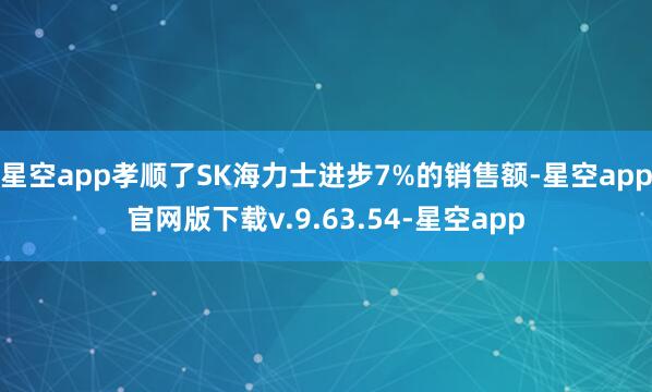 星空app孝顺了SK海力士进步7%的销售额-星空app官网版下载v.9.63.54-星空app
