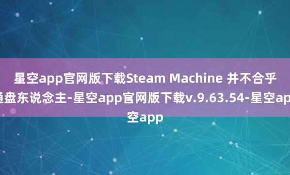 星空app官网版下载Steam Machine 并不合乎通盘东说念主-星空app官网版下载v.9.63.54-星空app