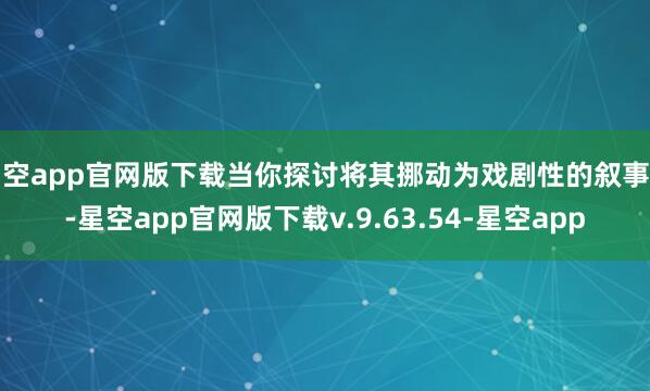 星空app官网版下载当你探讨将其挪动为戏剧性的叙事时-星空app官网版下载v.9.63.54-星空app