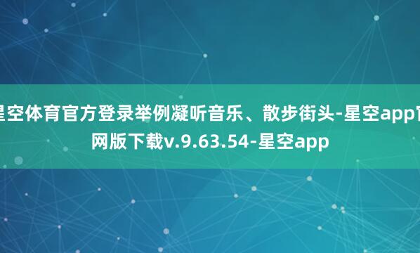 星空体育官方登录举例凝听音乐、散步街头-星空app官网版下载v.9.63.54-星空app