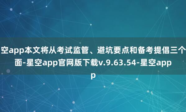 星空app本文将从考试监管、避坑要点和备考提倡三个方面-星空app官网版下载v.9.63.54-星空app