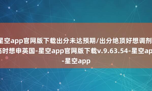 星空app官网版下载出分未达预期/出分绝顶好想调剂/临时想申英国-星空app官网版下载v.9.63.54-星空app