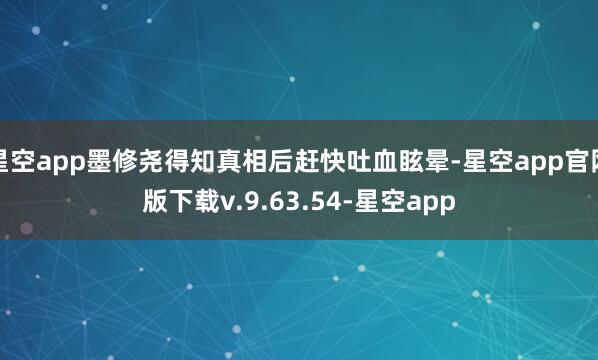 星空app墨修尧得知真相后赶快吐血眩晕-星空app官网版下载v.9.63.54-星空app