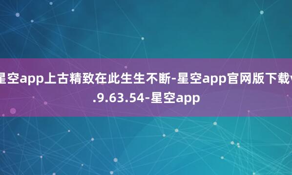 星空app上古精致在此生生不断-星空app官网版下载v.9.63.54-星空app