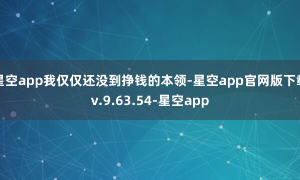 星空app我仅仅还没到挣钱的本领-星空app官网版下载v.9.63.54-星空app