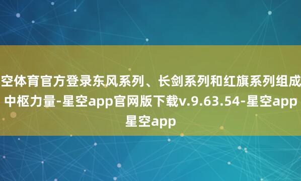 星空体育官方登录东风系列、长剑系列和红旗系列组成了中枢力量-星空app官网版下载v.9.63.54-星空app