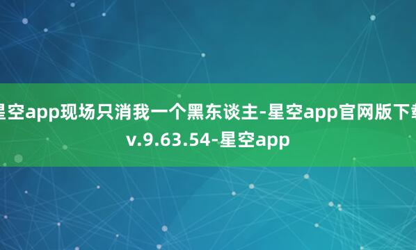星空app现场只消我一个黑东谈主-星空app官网版下载v.9.63.54-星空app