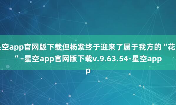 星空app官网版下载但杨紫终于迎来了属于我方的“花期”-星空app官网版下载v.9.63.54-星空app
