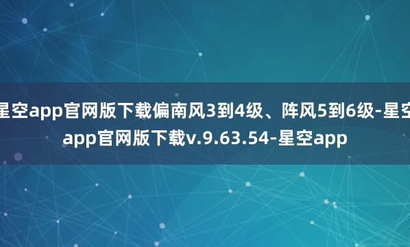 星空app官网版下载偏南风3到4级、阵风5到6级-星空app官网版下载v.9.63.54-星空app