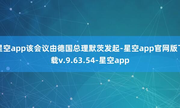 星空app该会议由德国总理默茨发起-星空app官网版下载v.9.63.54-星空app