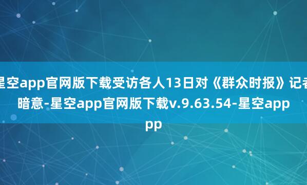 星空app官网版下载受访各人13日对《群众时报》记者暗意-星空app官网版下载v.9.63.54-星空app