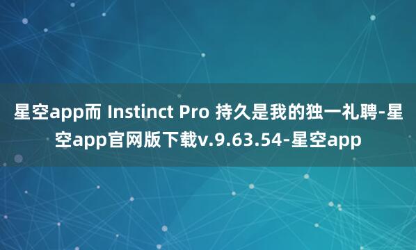 星空app而 Instinct Pro 持久是我的独一礼聘-星空app官网版下载v.9.63.54-星空app