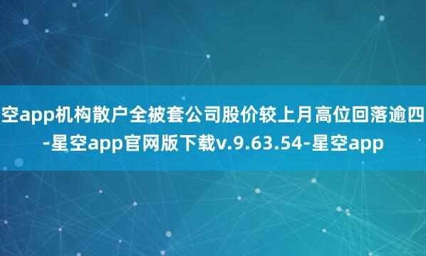 星空app机构散户全被套公司股价较上月高位回落逾四成-星空app官网版下载v.9.63.54-星空app