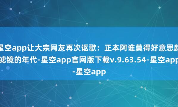星空app让大宗网友再次讴歌：正本阿谁莫得好意思颜滤镜的年代-星空app官网版下载v.9.63.54-星空app